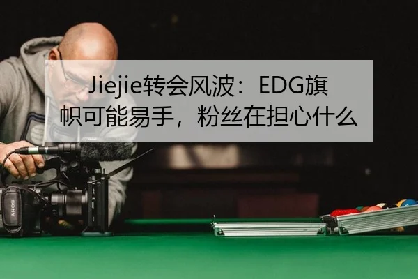 Jiejie转会风波：EDG旗帜可能易手，粉丝在担心什么